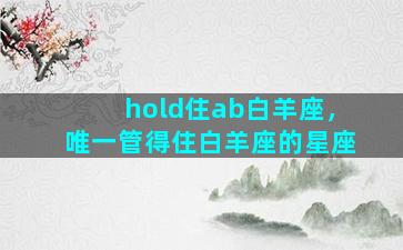 hold住ab白羊座，唯一管得住白羊座的星座