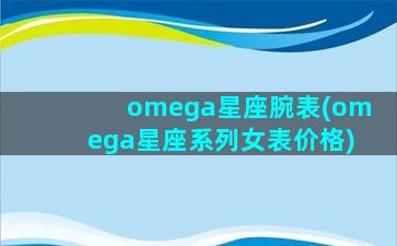 omega星座腕表(omega星座系列女表价格)