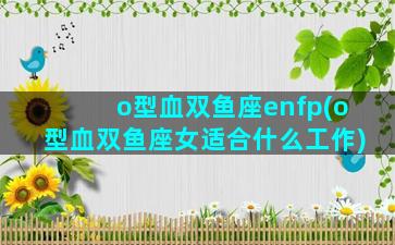 o型血双鱼座enfp(o型血双鱼座女适合什么工作)