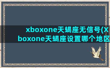 xboxone天蝎座无信号(Xboxone天蝎座设置哪个地区好)