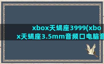 xbox天蝎座3999(xbox天蝎座3.5mm音频口电脑音箱怎么用)