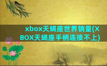 xbox天蝎座世界销量(XBOX天蝎座手柄连接不上)