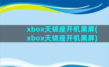 xbox天蝎座开机黑屏(xbox天蝎座开机黑屏)