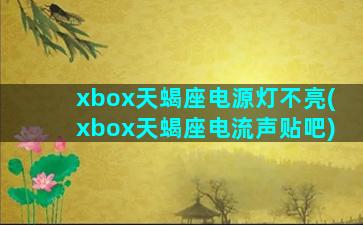 xbox天蝎座电源灯不亮(xbox天蝎座电流声贴吧)