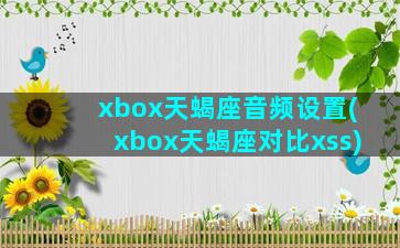 xbox天蝎座音频设置(xbox天蝎座对比xss)