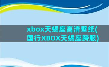 xbox天蝎座高清壁纸(国行XBOX天蝎座跨服)