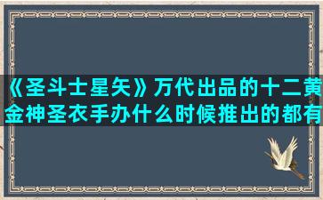 《圣斗士星矢》万代出品的十二黄金神圣衣手办什么时候推出的都有哪些款式