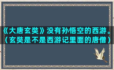 《大唐玄奘》没有孙悟空的西游。（玄奘是不是西游记里面的唐僧）(《大唐玄奘》观后感)