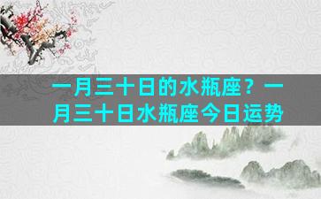 一月三十日的水瓶座？一月三十日水瓶座今日运势