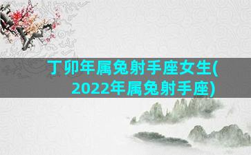 丁卯年属兔射手座女生(2022年属兔射手座)