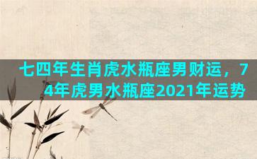 七四年生肖虎水瓶座男财运，74年虎男水瓶座2021年运势