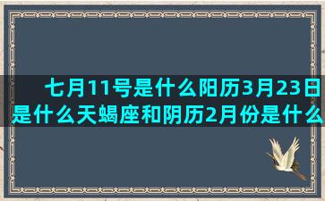 七月11号是什么阳历3月23日是什么天蝎座和阴历2月份是什么8月七号是什么双鱼座是水象星座吗(七月11号是什么节气)