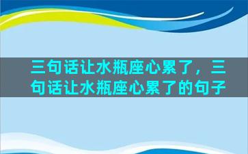 三句话让水瓶座心累了，三句话让水瓶座心累了的句子