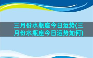 三月份水瓶座今日运势(三月份水瓶座今日运势如何)