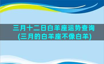 三月十二日白羊座运势查询(三月的白羊座不像白羊)