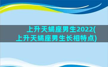 上升天蝎座男生2022(上升天蝎座男生长相特点)