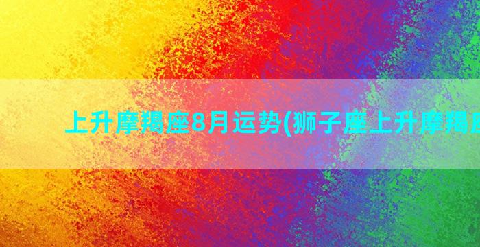 上升摩羯座8月运势(狮子座上升摩羯座女生)