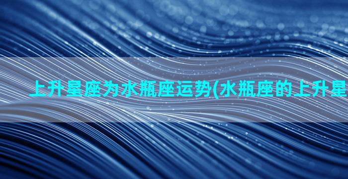 上升星座为水瓶座运势(水瓶座的上升星座是什么)