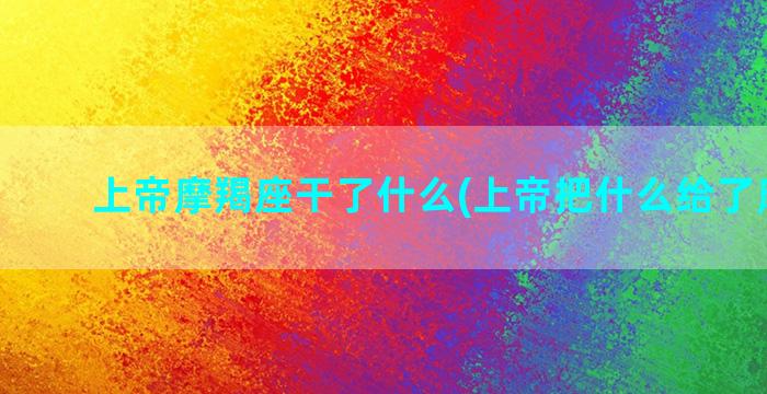 上帝摩羯座干了什么(上帝把什么给了摩羯座)