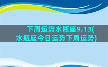 下周运势水瓶座9.13(水瓶座今日运势下周运势)