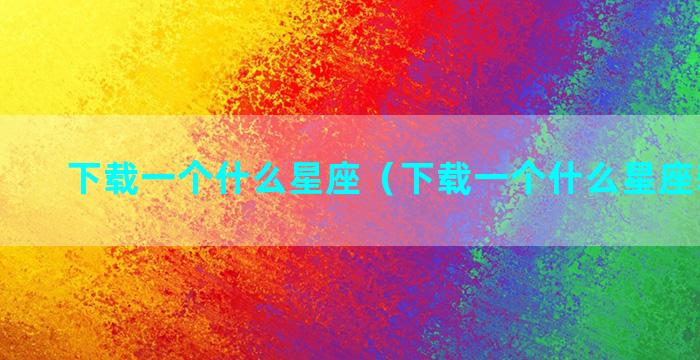 下载一个什么星座（下载一个什么星座软件好）