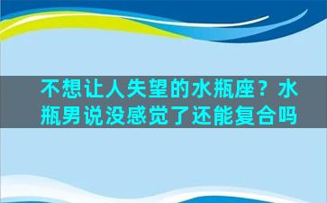 不想让人失望的水瓶座？水瓶男说没感觉了还能复合吗