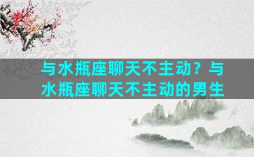 与水瓶座聊天不主动？与水瓶座聊天不主动的男生