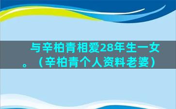 与辛柏青相爱28年生一女。（辛柏青个人资料老婆）