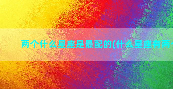 两个什么星座是最配的(什么星座有两个名字)