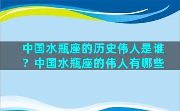 中国水瓶座的历史伟人是谁？中国水瓶座的伟人有哪些