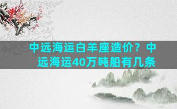 中远海运白羊座造价？中远海运40万吨船有几条