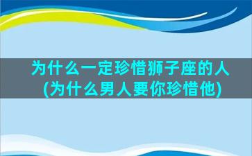 为什么一定珍惜狮子座的人(为什么男人要你珍惜他)