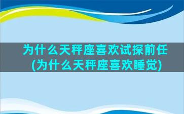 为什么天秤座喜欢试探前任(为什么天秤座喜欢睡觉)