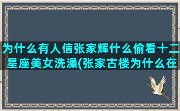 为什么有人信张家辉什么偷看十二星座美女洗澡(张家古楼为什么在水里)