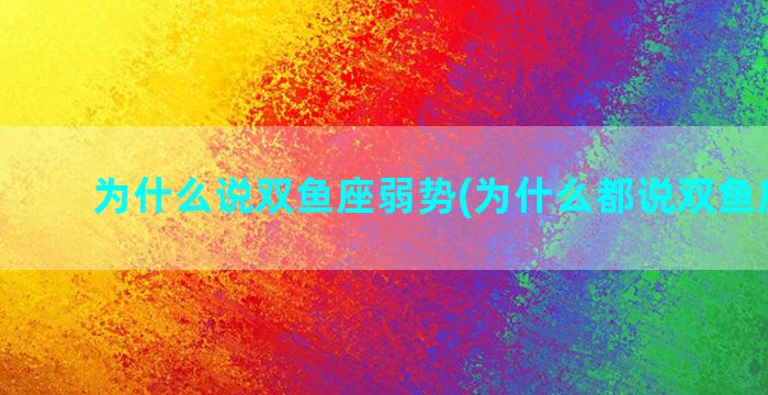 为什么说双鱼座弱势(为什么都说双鱼座不好)