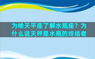 为啥天平座了解水瓶座？为什么说天秤是水瓶的终结者