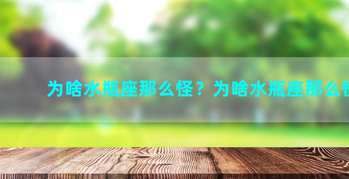 为啥水瓶座那么怪？为啥水瓶座那么怪怪的