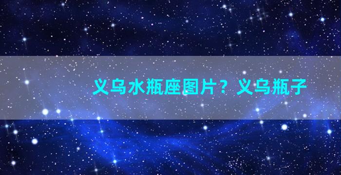 义乌水瓶座图片？义乌瓶子