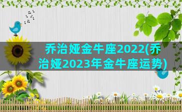 乔治娅金牛座2022(乔治娅2023年金牛座运势)