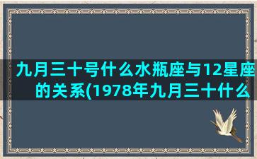 九月三十号什么水瓶座与12星座的关系(1978年九月三十什么命)