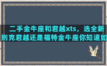 二手金牛座和君越xts，选全新别克君越还是福特金牛座你知道如何选吗