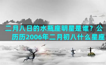 二月八日的水瓶座明星是谁？公历历2006年二月初八什么星座