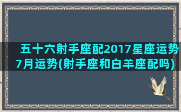 五十六射手座配2017星座运势7月运势(射手座和白羊座配吗)