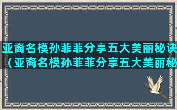 亚裔名模孙菲菲分享五大美丽秘诀（亚裔名模孙菲菲分享五大美丽秘诀视频）