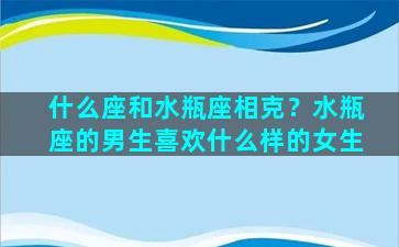 什么座和水瓶座相克？水瓶座的男生喜欢什么样的女生