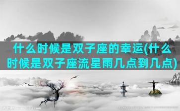 什么时候是双子座的幸运(什么时候是双子座流星雨几点到几点)