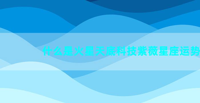 什么是火星天底科技紫薇星座运势