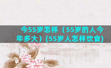 今55岁怎样（55岁的人今年多大）(55岁人怎样饮食)