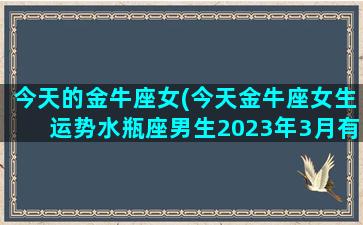 今天的金牛座女(今天金牛座女生运势水瓶座男生2023年3月有什么想法)