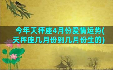 今年天秤座4月份爱情运势(天秤座几月份到几月份生的)